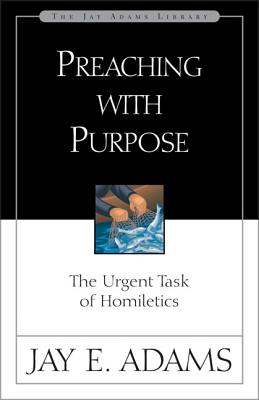Preaching with Purpose: The Urgent Task of Homiletics - Jay E. Adams