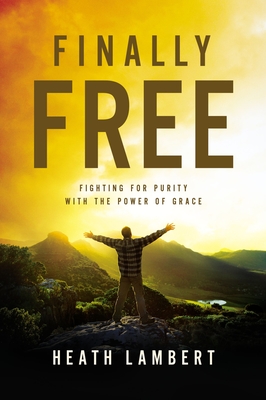 Finally Free: Fighting for Purity with the Power of Grace - Heath Lambert