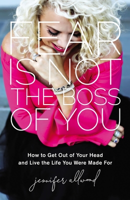 Fear Is Not the Boss of You: How to Get Out of Your Head and Live the Life You Were Made for - Jennifer Allwood