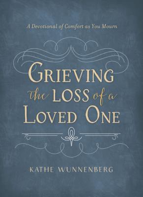 Grieving the Loss of a Loved One: A Devotional of Comfort as You Mourn - Kathe Wunnenberg