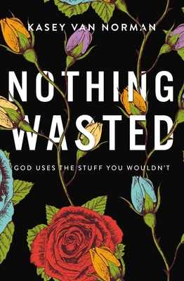 Nothing Wasted: God Uses the Stuff You Wouldn't - Kasey Van Norman
