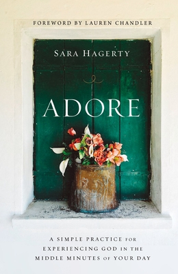 Adore: A Simple Practice for Experiencing God in the Middle Minutes of Your Day - Sara Hagerty