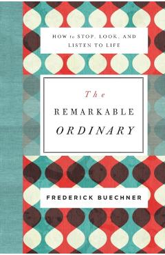The Remarkable Ordinary: How to Stop, Look, and Listen to Life - Frederick Buechner
