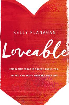 Loveable: Embracing What Is Truest about You, So You Can Truly Embrace Your Life - Kelly Flanagan