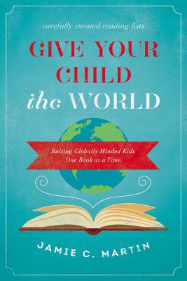 Give Your Child the World: Raising Globally Minded Kids One Book at a Time - Jamie C. Martin