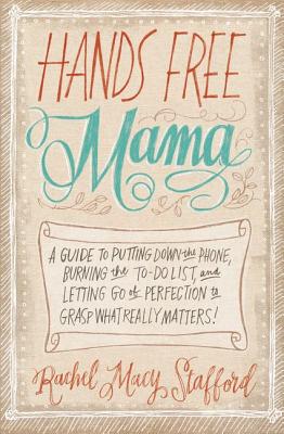 Hands Free Mama: A Guide to Putting Down the Phone, Burning the To-Do List, and Letting Go of Perfection to Grasp What Really Matters! - Rachel Macy Stafford