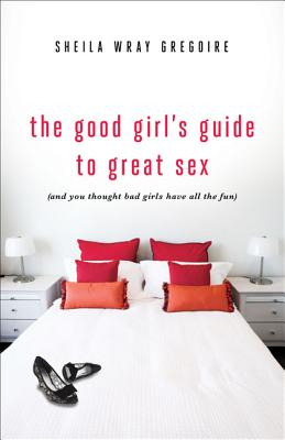 The Good Girl's Guide to Great Sex: (and You Thought Bad Girls Have All the Fun) - Sheila Wray Gregoire
