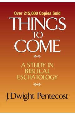 Things to Come: A Study in Biblical Eschatology - J. Dwight Pentecost