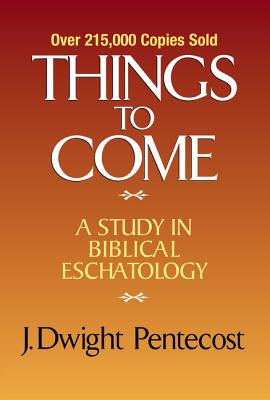 Things to Come: A Study in Biblical Eschatology - J. Dwight Pentecost