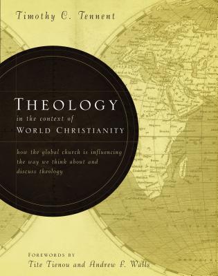 Theology in the Context of World Christianity: How the Global Church Is Influencing the Way We Think about and Discuss Theology - Timothy C. Tennent