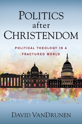 Politics After Christendom: Political Theology in a Fractured World - David Vandrunen