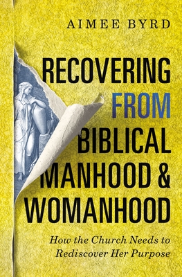Recovering from Biblical Manhood and Womanhood: How the Church Needs to Rediscover Her Purpose - Aimee Byrd