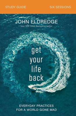 Get Your Life Back Study Guide: Everyday Practices for a World Gone Mad - John Eldredge
