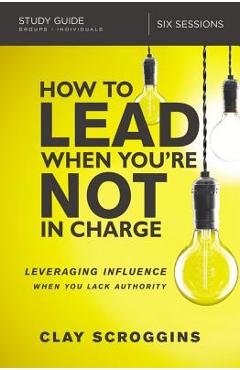 Poza produsului How to Lead When You're Not in Charge Study Guide: Leveraging Influence When You Lack Authority - Clay Scroggins
