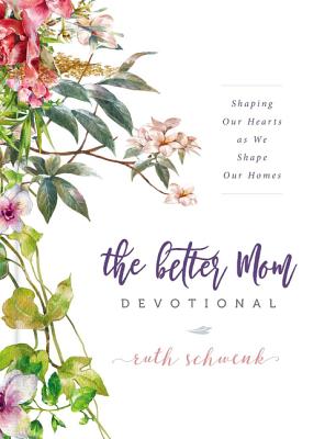 The Better Mom Devotional: Shaping Our Hearts as We Shape Our Homes - Ruth Schwenk