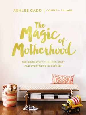 The Magic of Motherhood: The Good Stuff, the Hard Stuff, and Everything in Between - Ashlee Gadd