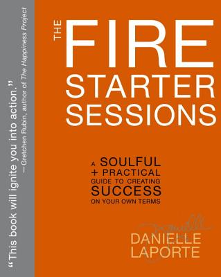 The Fire Starter Sessions: A Soulful + Practical Guide to Creating Success on Your Own Terms - Danielle Laporte