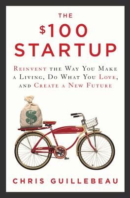 The $100 Startup: Reinvent the Way You Make a Living, Do What You Love, and Create a New Future - Chris Guillebeau