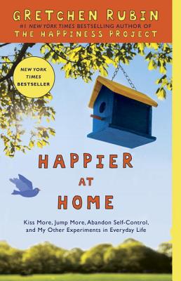 Happier at Home: Kiss More, Jump More, Abandon Self-Control, and My Other Experiments in Everyday Life - Gretchen Rubin