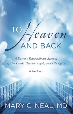 To Heaven and Back: A Doctor's Extraordinary Account of Her Death, Heaven, Angels, and Life Again: A True Story - Mary C. Neal