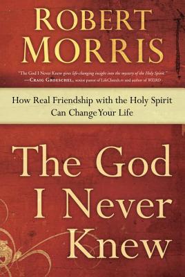 The God I Never Knew: How Real Friendship with the Holy Spirit Can Change Your Life - Robert Morris