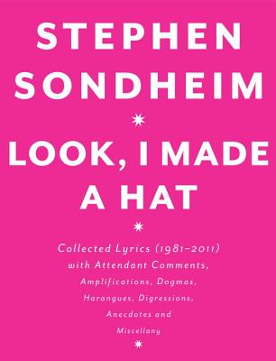 Look, I Made a Hat: Collected Lyrics (1981-2011) with Attendant Comments, Amplifications, Dogmas, Harangues, Digressions, Anecdotes and Mi - Stephen Sondheim
