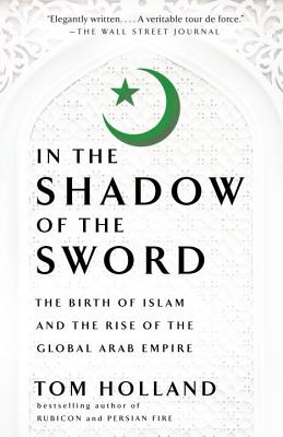 In the Shadow of the Sword: The Birth of Islam and the Rise of the Global Arab Empire - Tom Holland