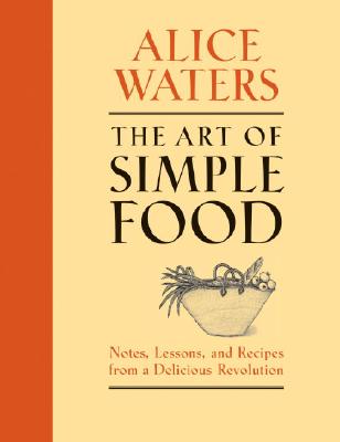 The Art of Simple Food: Notes, Lessons, and Recipes from a Delicious Revolution - Alice Waters