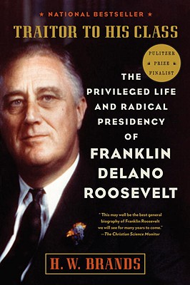 Traitor to His Class: The Privileged Life and Radical Presidency of Franklin Delano Roosevelt - H. W. Brands