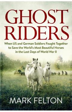Coperta cărții 'Ghost Riders: When US and German Soldiers Fought Together to Save the World's Most Beautiful Horses in the Last Days of'