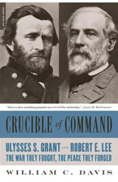 Coperta cărții 'Crucible of Command: Ulysses S. Grant and Robert E. Lee--The War They Fought, the Peace They Forged - William C. Davis'