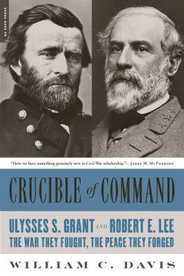 Crucible of Command: Ulysses S. Grant and Robert E. Lee--The War They Fought, the Peace They Forged - William C. Davis