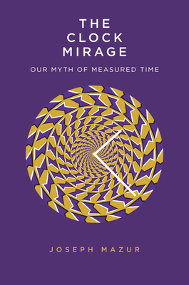 The Clock Mirage: Our Myth of Measured Time - Joseph Mazur