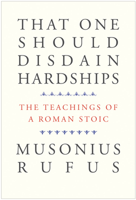 That One Should Disdain Hardships: The Teachings of a Roman Stoic - Musonius Rufus