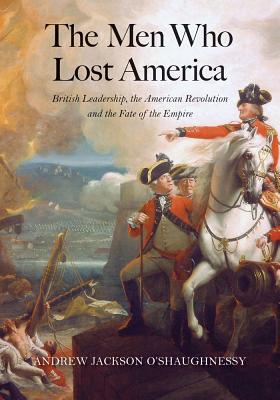 The Men Who Lost America: British Leadership, the American Revolution, and the Fate of the Empire - Andrew Jackson O'shaughnessy