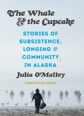 The Whale and the Cupcake: Stories of Subsistence, Longing, and Community in Alaska - Julia O'malley