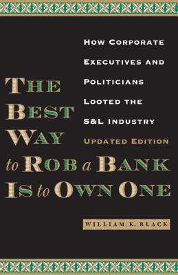 The Best Way to Rob a Bank Is to Own One: How Corporate Executives and Politicians Looted the S&L Industry - William K. Black