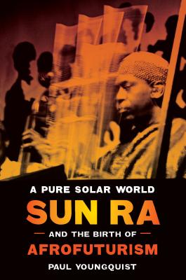 A Pure Solar World: Sun Ra and the Birth of Afrofuturism - Paul Youngquist