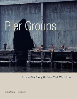 Pier Groups: Art and Sex Along the New York Waterfront - Jonathan Weinberg