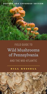 Field Guide to Wild Mushrooms of Pennsylvania and the Mid-Atlantic: Revised and Expanded Edition - Bill Russell