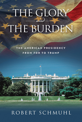 The Glory and the Burden: The American Presidency from FDR to Trump - Robert Schmuhl