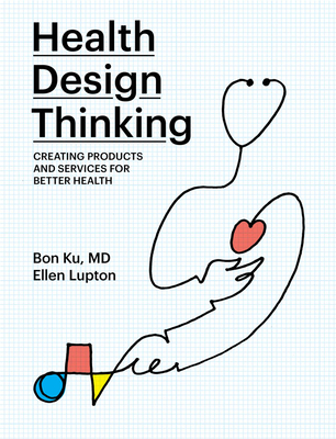Health Design Thinking: Creating Products and Services for Better Health - Bon Ku