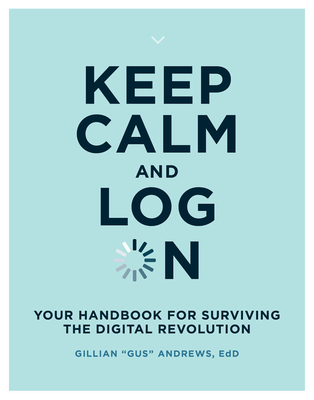 Keep Calm and Log on: Your Handbook for Surviving the Digital Revolution - Gillian Gus Andrews