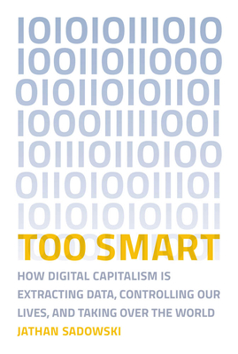 Too Smart: How Digital Capitalism Is Extracting Data, Controlling Our Lives, and Taking Over the World - Jathan Sadowski