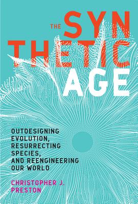 The Synthetic Age: Outdesigning Evolution, Resurrecting Species, and Reengineering Our World - Christopher J. Preston