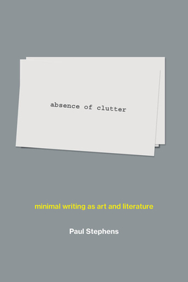 Absence of Clutter: Minimal Writing as Art and Literature - Paul Stephens