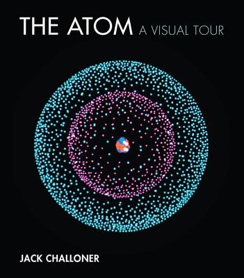 The Atom: A Visual Tour - Jack Challoner
