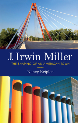 J. Irwin Miller: The Shaping of an American Town - Nancy Kriplen