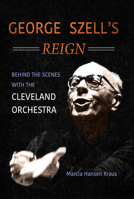 George Szell's Reign: Behind the Scenes with the Cleveland Orchestra - Marcia Hansen Kraus