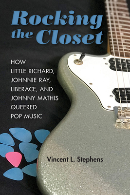 Rocking the Closet: How Little Richard, Johnnie Ray, Liberace, and Johnny Mathis Queered Pop Music - Vincent L. Stephens